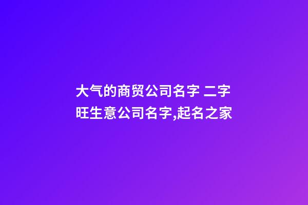 大气的商贸公司名字 二字旺生意公司名字,起名之家